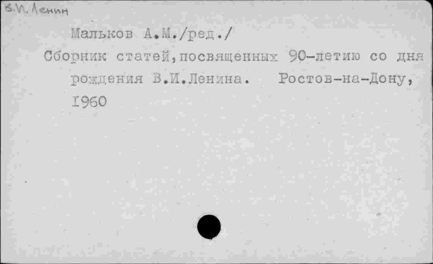 ﻿&ЛЛ,. Аенин
Мальков А.М./ред./
Сборник статей,посвященных 90-летию со дня рождения В.И.Ленина. Ростов-на-Дону, 1960